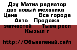 Дэу Матиз радиатор двс новый механика › Цена ­ 2 100 - Все города Авто » Продажа запчастей   . Тыва респ.,Кызыл г.